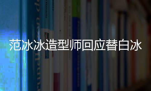 冰造冰借不认替白范冰回应礼服我高定型师识她