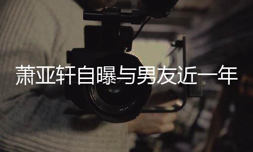 要分曝与繁 曾多萧亚轩自男友年争近一手吵频次想