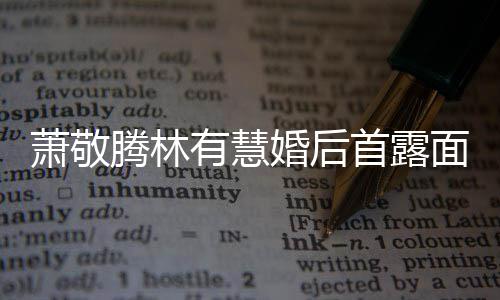 有慧曝对腾林腾自婚后慧一林有面 萧敬萧敬见钟首露情
