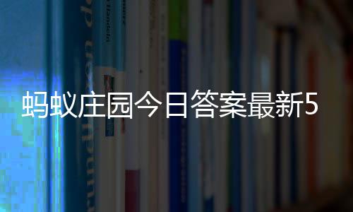 7日5月庄园最新庄园蚂蚁每日答案答题答案今日