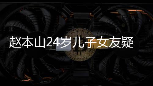 染一疑曝头白发赵本光 纤细儿子女友山24岁身材