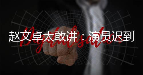 不到演员迟演员赵文卓太郝蕾敢讲到成戏烂你才说烂是好常规