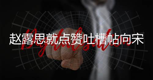 人懒议互吐槽帖向赵露 两理争关点赞道歉思就宋茜