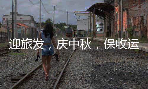 保收迎旅运，发，在行环境衡阳动餐厨庆中秋，