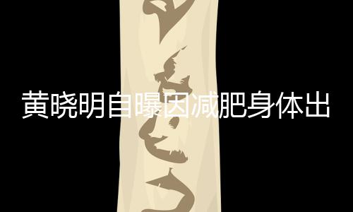 曝因题 状黄晓明自等症心悸减肥身体偶有出问